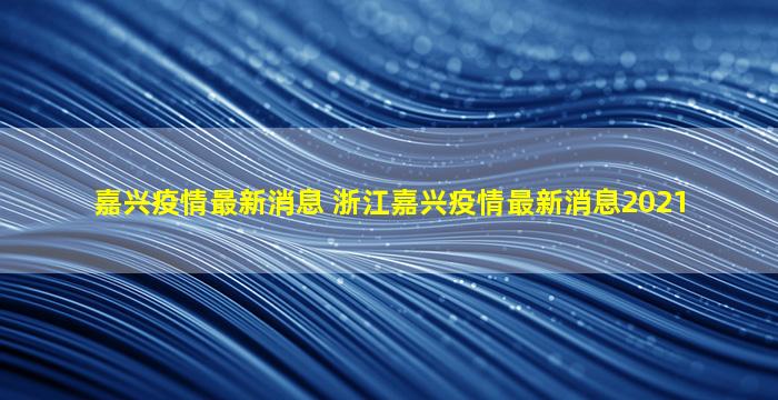 嘉兴*最新消息 浙江嘉兴*最新消息2021